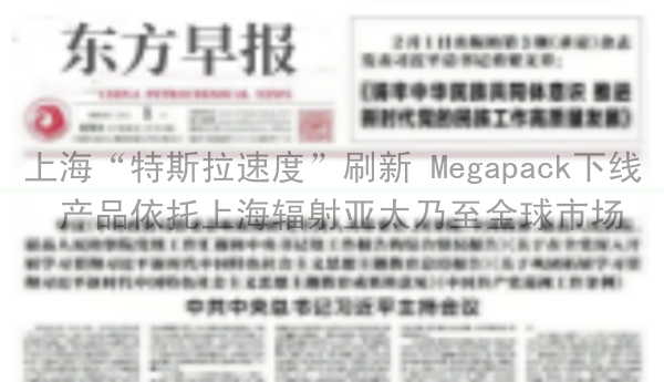 上海“特斯拉速度”刷新 Megapack下线 产品依托上海辐射亚太乃至全球市场